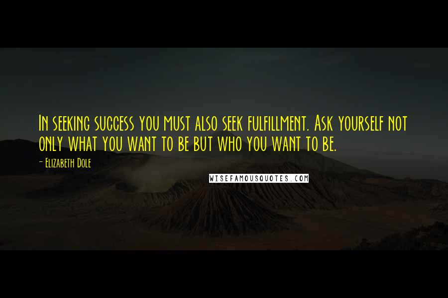 Elizabeth Dole Quotes: In seeking success you must also seek fulfillment. Ask yourself not only what you want to be but who you want to be.