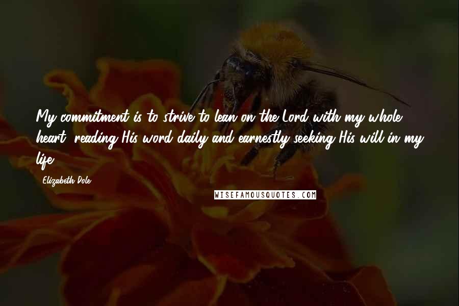 Elizabeth Dole Quotes: My commitment is to strive to lean on the Lord with my whole heart, reading His word daily and earnestly seeking His will in my life.