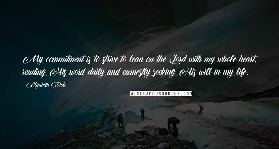 Elizabeth Dole Quotes: My commitment is to strive to lean on the Lord with my whole heart, reading His word daily and earnestly seeking His will in my life.