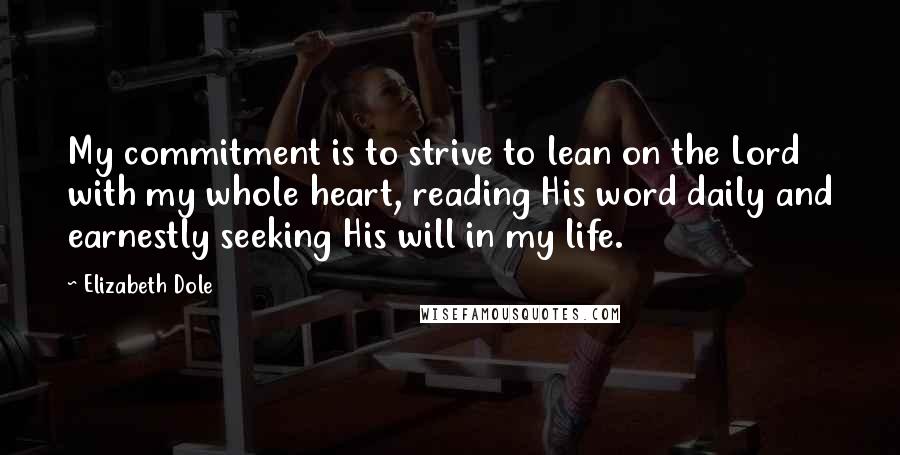 Elizabeth Dole Quotes: My commitment is to strive to lean on the Lord with my whole heart, reading His word daily and earnestly seeking His will in my life.