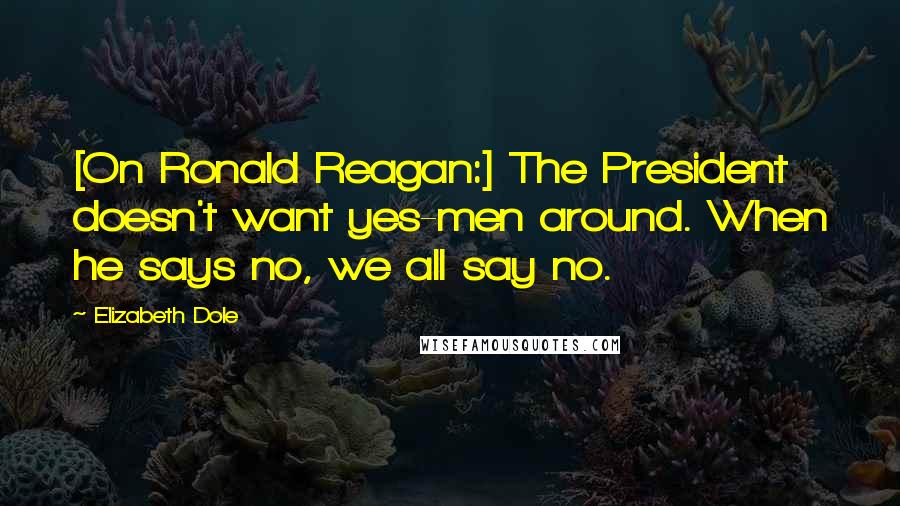 Elizabeth Dole Quotes: [On Ronald Reagan:] The President doesn't want yes-men around. When he says no, we all say no.