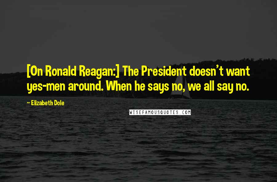 Elizabeth Dole Quotes: [On Ronald Reagan:] The President doesn't want yes-men around. When he says no, we all say no.