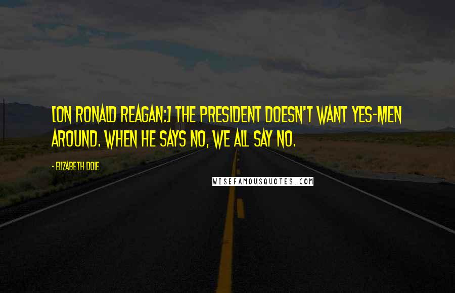 Elizabeth Dole Quotes: [On Ronald Reagan:] The President doesn't want yes-men around. When he says no, we all say no.