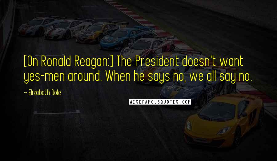 Elizabeth Dole Quotes: [On Ronald Reagan:] The President doesn't want yes-men around. When he says no, we all say no.