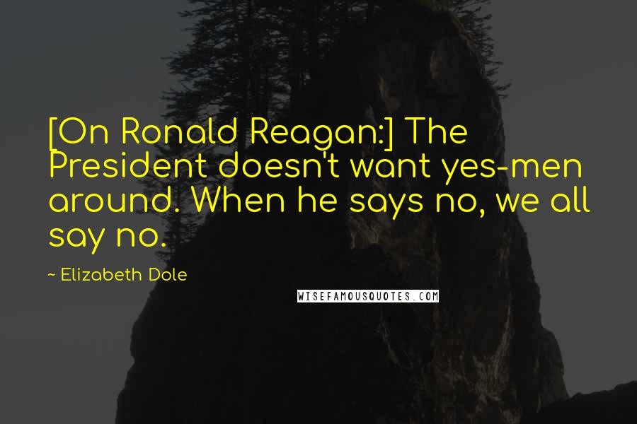 Elizabeth Dole Quotes: [On Ronald Reagan:] The President doesn't want yes-men around. When he says no, we all say no.