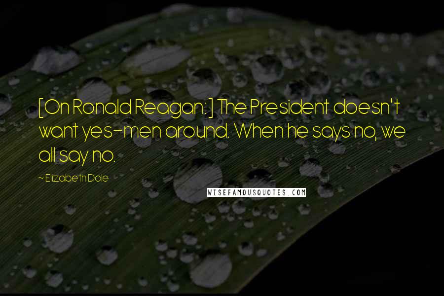 Elizabeth Dole Quotes: [On Ronald Reagan:] The President doesn't want yes-men around. When he says no, we all say no.