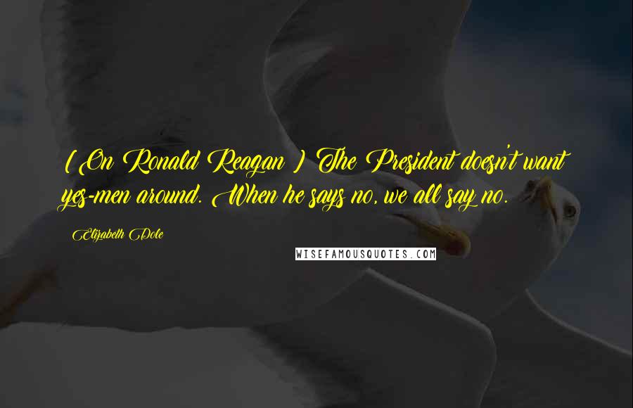 Elizabeth Dole Quotes: [On Ronald Reagan:] The President doesn't want yes-men around. When he says no, we all say no.