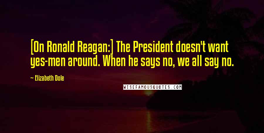 Elizabeth Dole Quotes: [On Ronald Reagan:] The President doesn't want yes-men around. When he says no, we all say no.