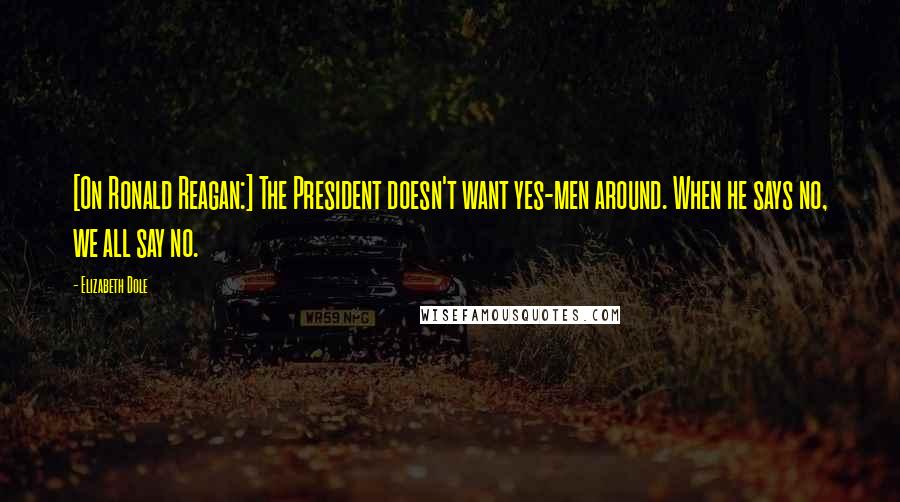 Elizabeth Dole Quotes: [On Ronald Reagan:] The President doesn't want yes-men around. When he says no, we all say no.