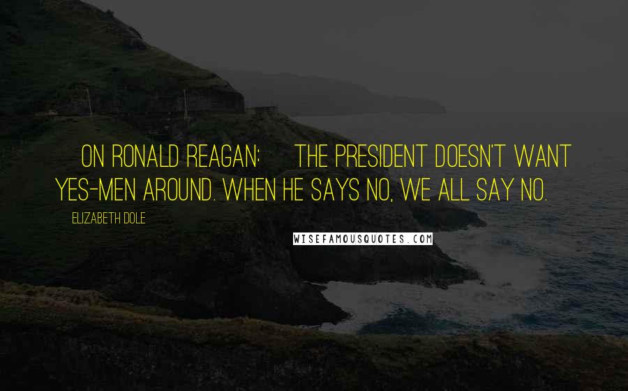 Elizabeth Dole Quotes: [On Ronald Reagan:] The President doesn't want yes-men around. When he says no, we all say no.