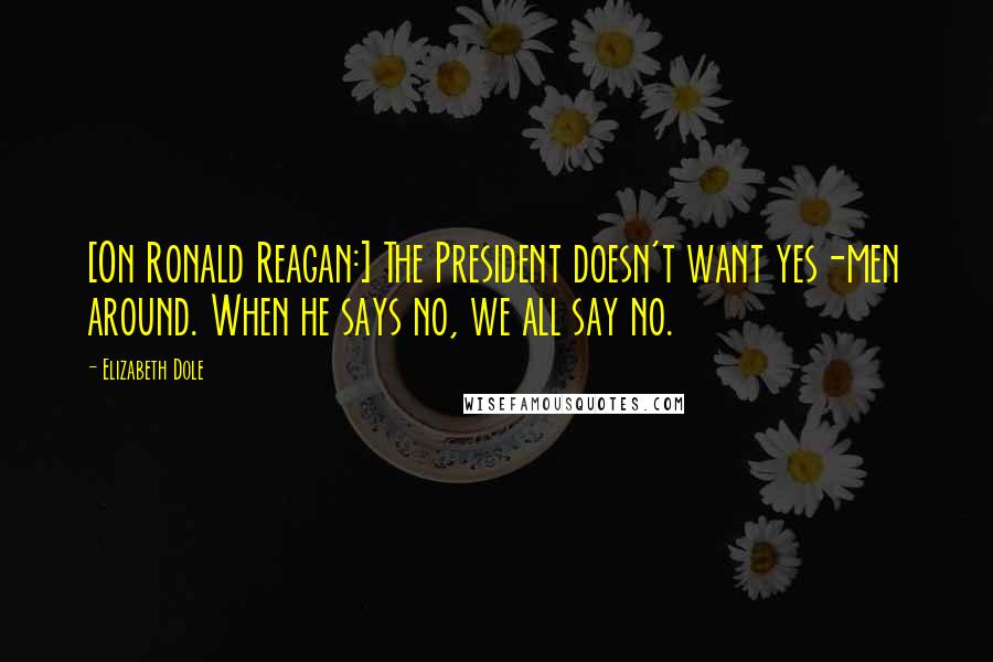 Elizabeth Dole Quotes: [On Ronald Reagan:] The President doesn't want yes-men around. When he says no, we all say no.