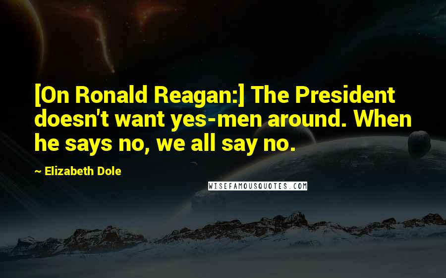 Elizabeth Dole Quotes: [On Ronald Reagan:] The President doesn't want yes-men around. When he says no, we all say no.