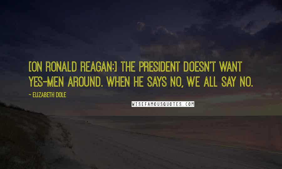 Elizabeth Dole Quotes: [On Ronald Reagan:] The President doesn't want yes-men around. When he says no, we all say no.