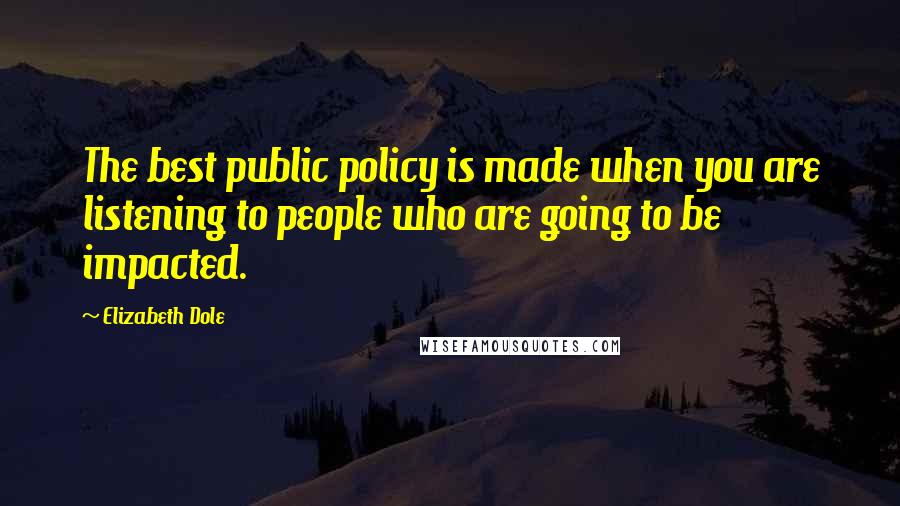Elizabeth Dole Quotes: The best public policy is made when you are listening to people who are going to be impacted.
