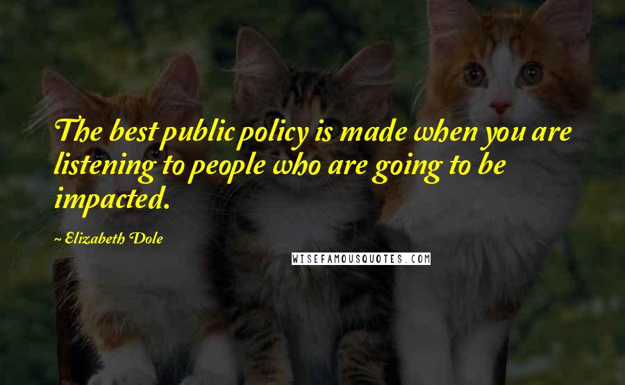 Elizabeth Dole Quotes: The best public policy is made when you are listening to people who are going to be impacted.