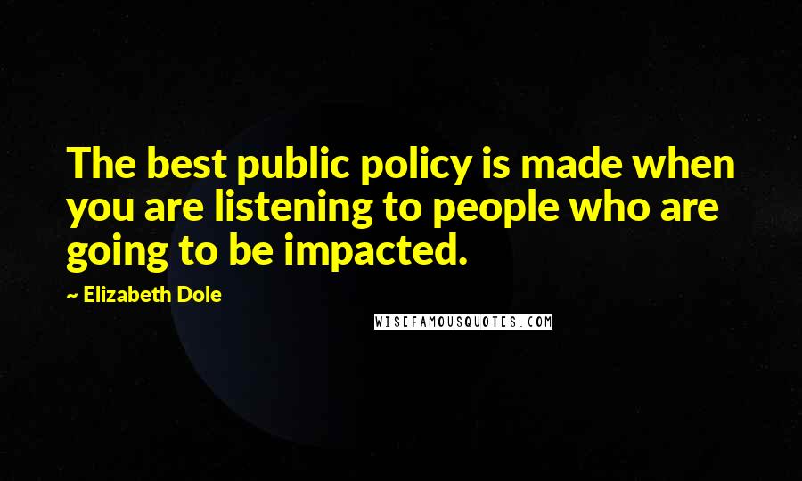 Elizabeth Dole Quotes: The best public policy is made when you are listening to people who are going to be impacted.