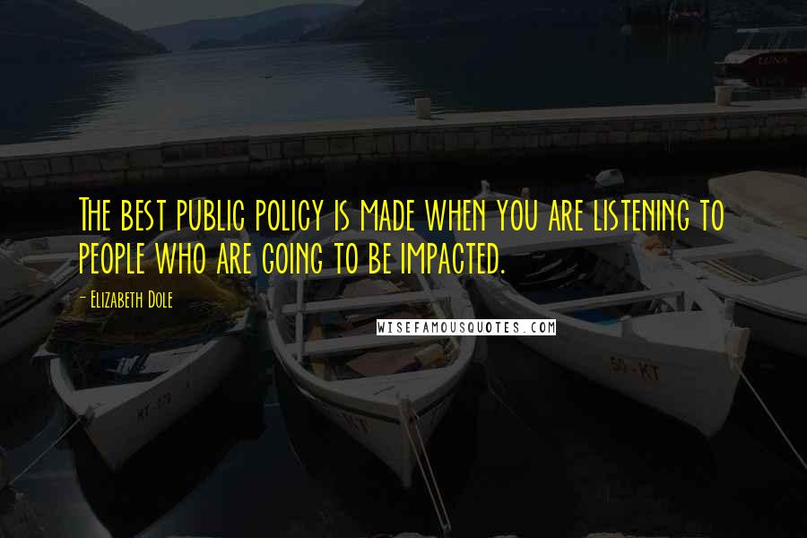Elizabeth Dole Quotes: The best public policy is made when you are listening to people who are going to be impacted.