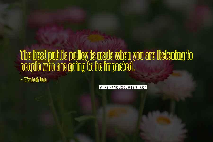 Elizabeth Dole Quotes: The best public policy is made when you are listening to people who are going to be impacted.