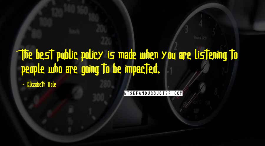 Elizabeth Dole Quotes: The best public policy is made when you are listening to people who are going to be impacted.