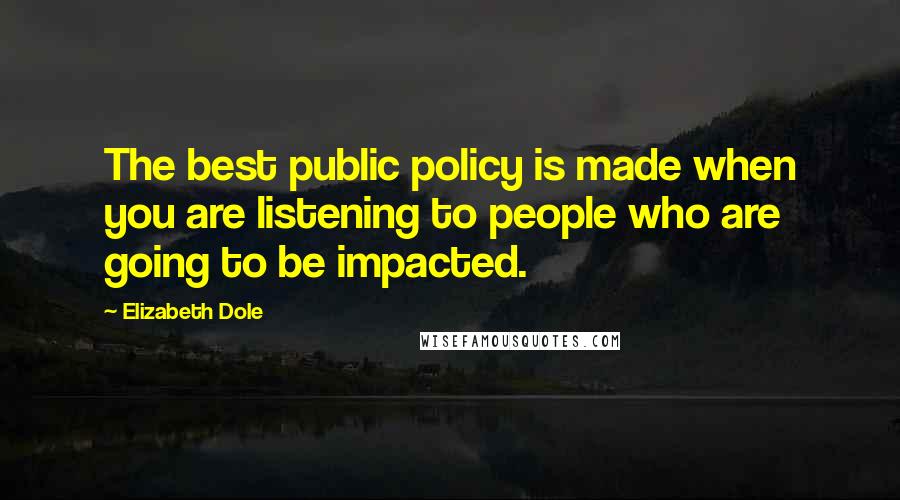 Elizabeth Dole Quotes: The best public policy is made when you are listening to people who are going to be impacted.