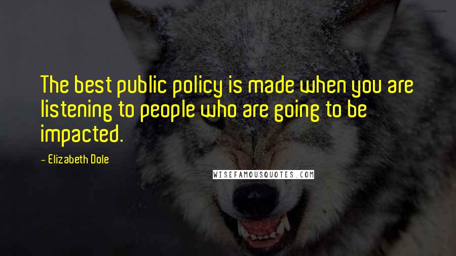 Elizabeth Dole Quotes: The best public policy is made when you are listening to people who are going to be impacted.