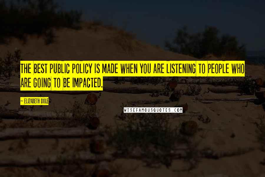 Elizabeth Dole Quotes: The best public policy is made when you are listening to people who are going to be impacted.