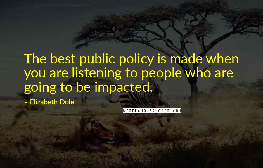 Elizabeth Dole Quotes: The best public policy is made when you are listening to people who are going to be impacted.