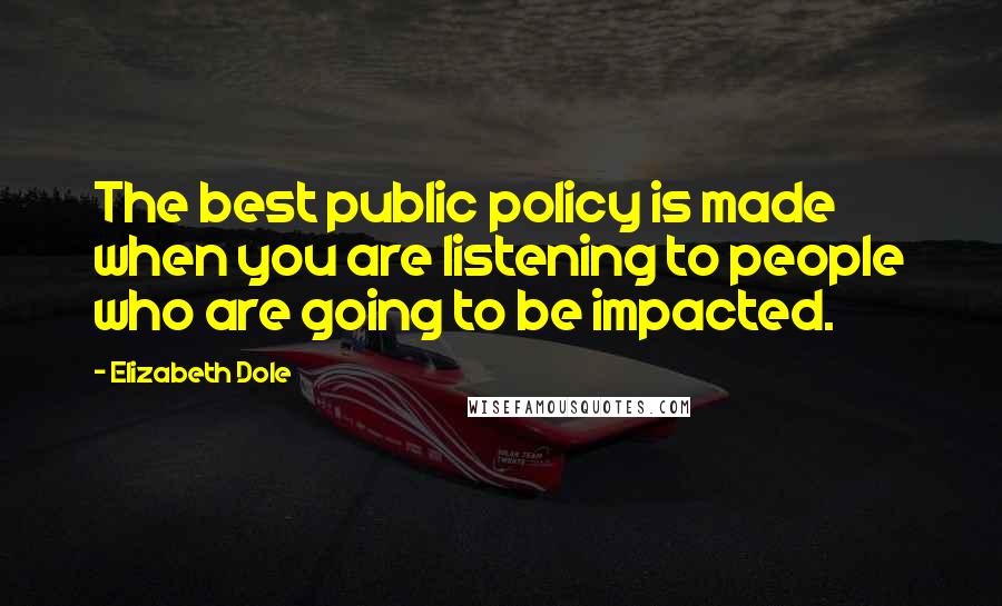 Elizabeth Dole Quotes: The best public policy is made when you are listening to people who are going to be impacted.