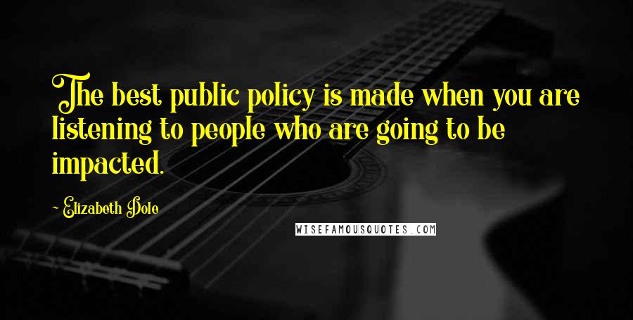Elizabeth Dole Quotes: The best public policy is made when you are listening to people who are going to be impacted.