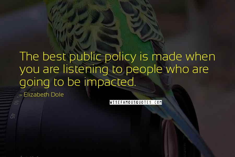 Elizabeth Dole Quotes: The best public policy is made when you are listening to people who are going to be impacted.