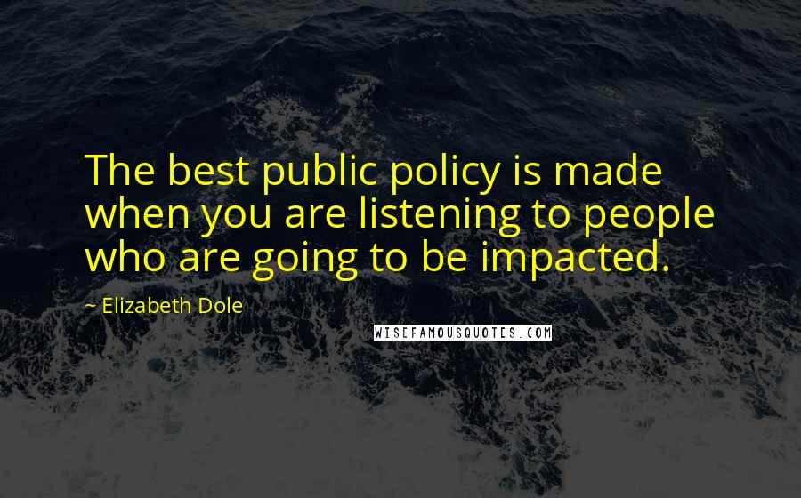 Elizabeth Dole Quotes: The best public policy is made when you are listening to people who are going to be impacted.