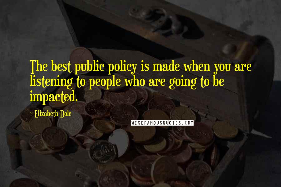 Elizabeth Dole Quotes: The best public policy is made when you are listening to people who are going to be impacted.
