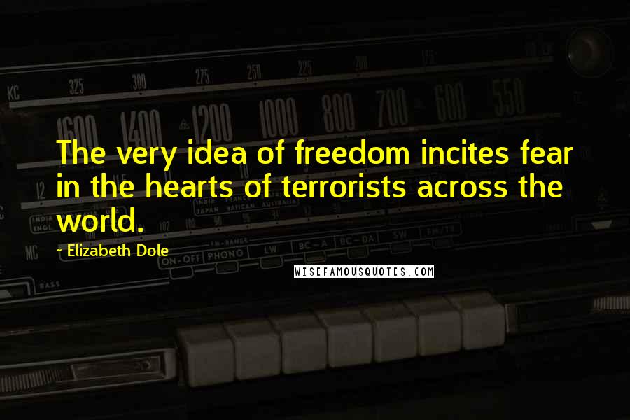 Elizabeth Dole Quotes: The very idea of freedom incites fear in the hearts of terrorists across the world.