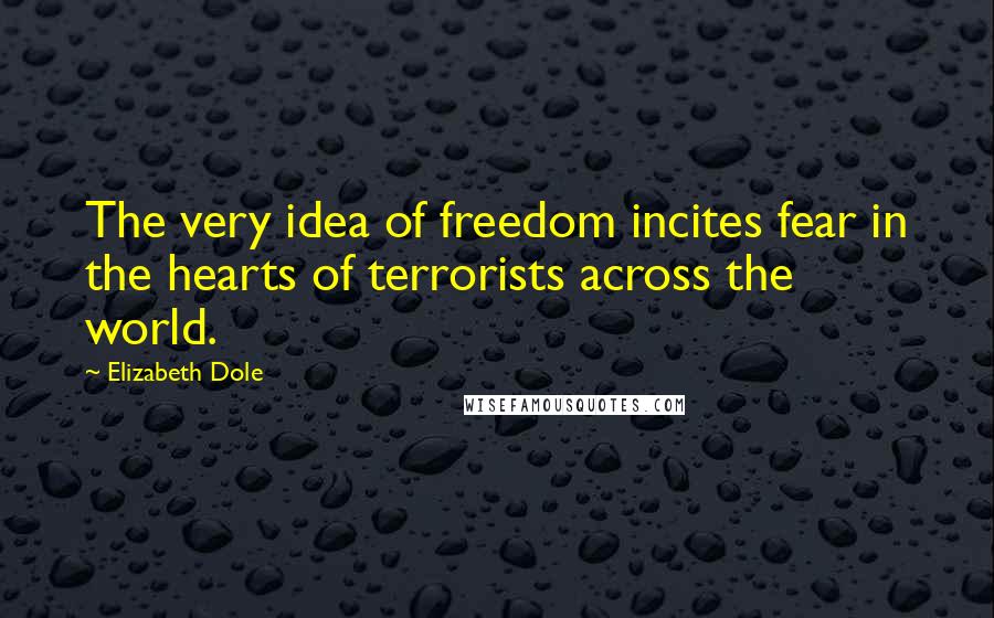 Elizabeth Dole Quotes: The very idea of freedom incites fear in the hearts of terrorists across the world.