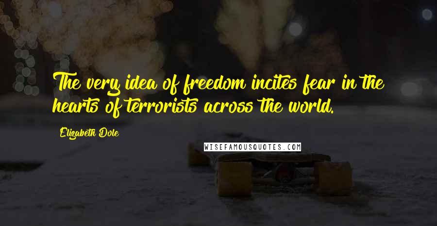 Elizabeth Dole Quotes: The very idea of freedom incites fear in the hearts of terrorists across the world.