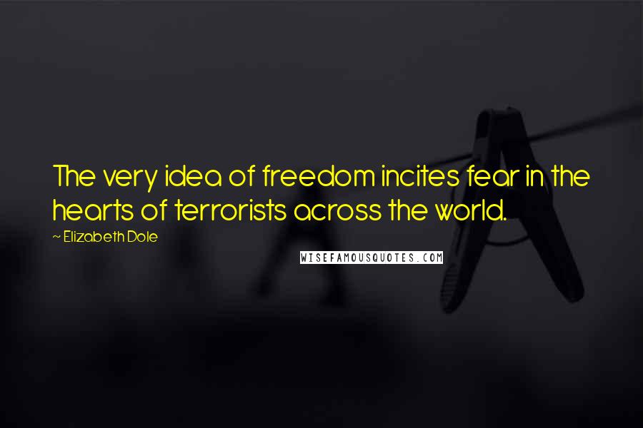 Elizabeth Dole Quotes: The very idea of freedom incites fear in the hearts of terrorists across the world.