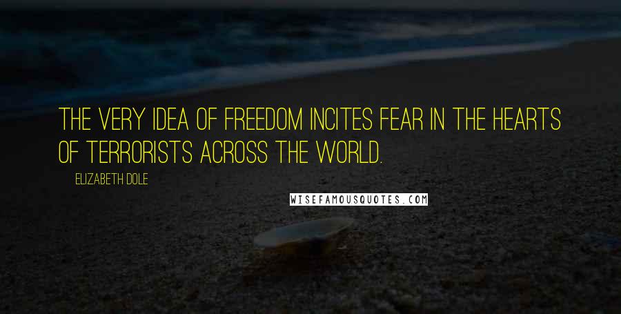 Elizabeth Dole Quotes: The very idea of freedom incites fear in the hearts of terrorists across the world.