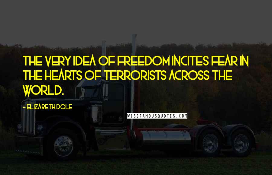 Elizabeth Dole Quotes: The very idea of freedom incites fear in the hearts of terrorists across the world.