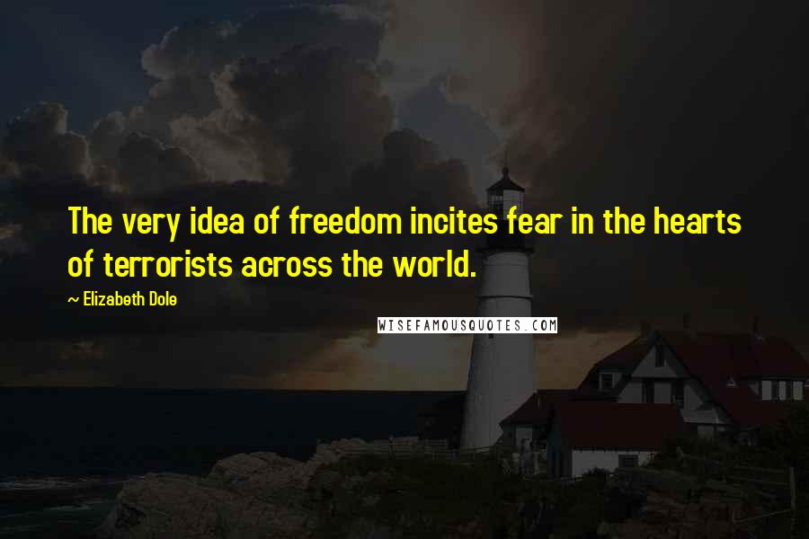 Elizabeth Dole Quotes: The very idea of freedom incites fear in the hearts of terrorists across the world.
