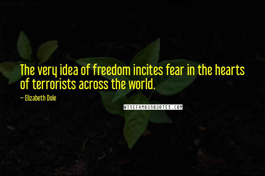 Elizabeth Dole Quotes: The very idea of freedom incites fear in the hearts of terrorists across the world.