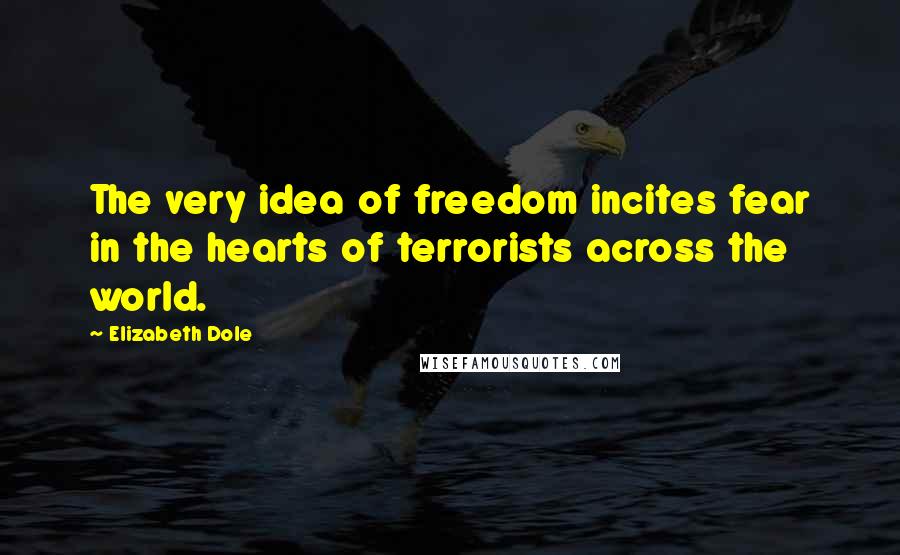 Elizabeth Dole Quotes: The very idea of freedom incites fear in the hearts of terrorists across the world.