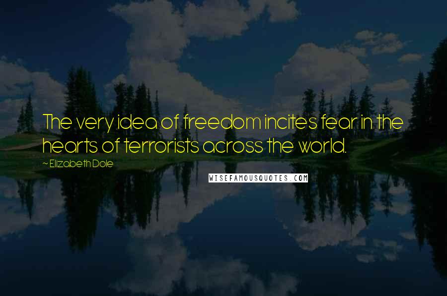 Elizabeth Dole Quotes: The very idea of freedom incites fear in the hearts of terrorists across the world.