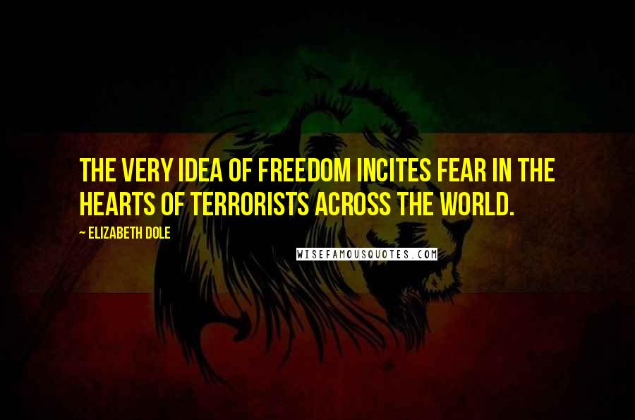 Elizabeth Dole Quotes: The very idea of freedom incites fear in the hearts of terrorists across the world.