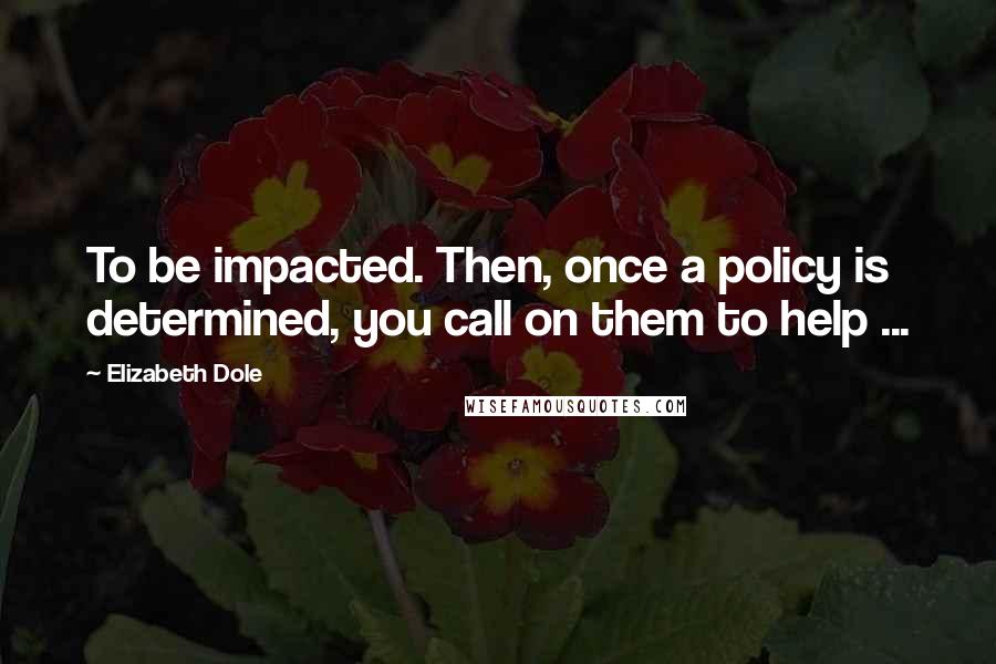 Elizabeth Dole Quotes: To be impacted. Then, once a policy is determined, you call on them to help ...