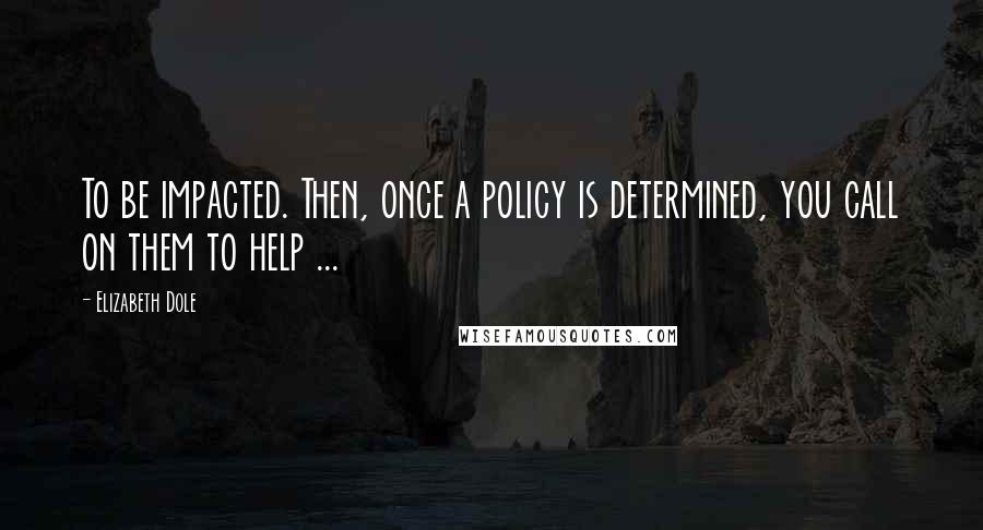 Elizabeth Dole Quotes: To be impacted. Then, once a policy is determined, you call on them to help ...