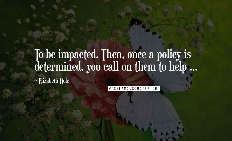 Elizabeth Dole Quotes: To be impacted. Then, once a policy is determined, you call on them to help ...