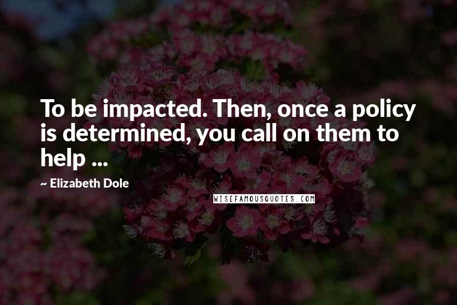 Elizabeth Dole Quotes: To be impacted. Then, once a policy is determined, you call on them to help ...