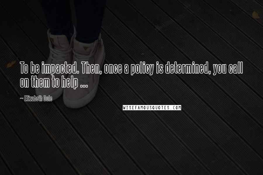 Elizabeth Dole Quotes: To be impacted. Then, once a policy is determined, you call on them to help ...