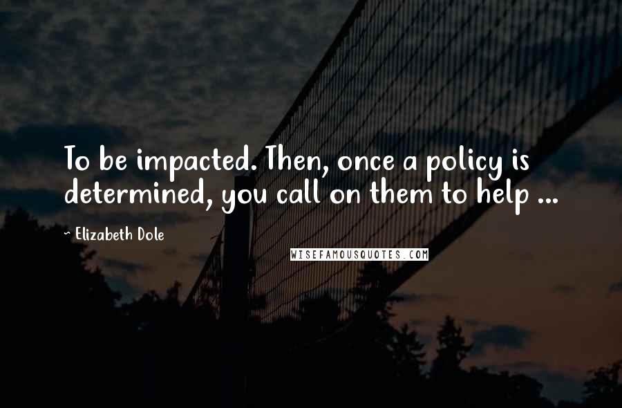 Elizabeth Dole Quotes: To be impacted. Then, once a policy is determined, you call on them to help ...