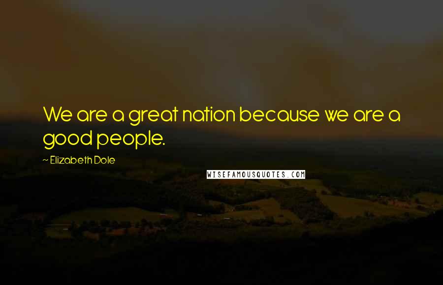 Elizabeth Dole Quotes: We are a great nation because we are a good people.